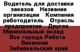 Водитель для доставки заказов › Название организации ­ Компания-работодатель › Отрасль предприятия ­ Другое › Минимальный оклад ­ 1 - Все города Работа » Вакансии   . Забайкальский край